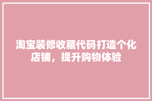 淘宝装修收藏代码打造个化店铺，提升购物体验