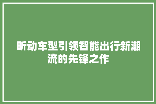 昕动车型引领智能出行新潮流的先锋之作