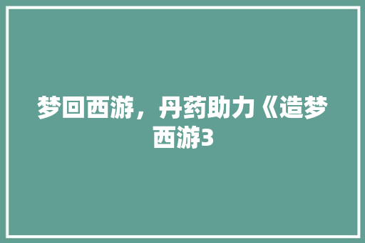 梦回西游，丹药助力《造梦西游3