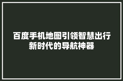 百度手机地图引领智慧出行新时代的导航神器