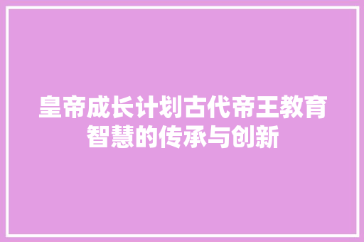 皇帝成长计划古代帝王教育智慧的传承与创新