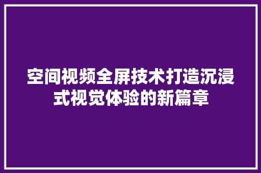 空间视频全屏技术打造沉浸式视觉体验的新篇章