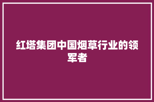 红塔集团中国烟草行业的领军者
