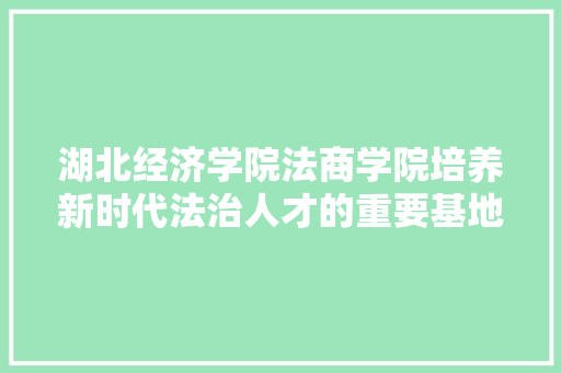 湖北经济学院法商学院培养新时代法治人才的重要基地