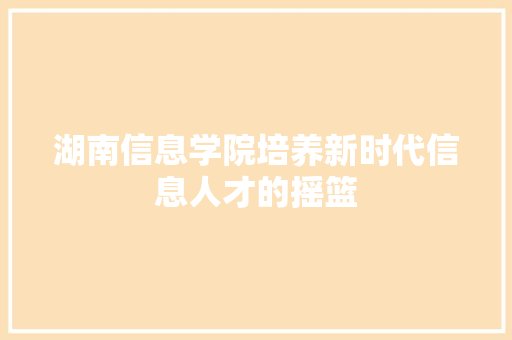 湖南信息学院培养新时代信息人才的摇篮