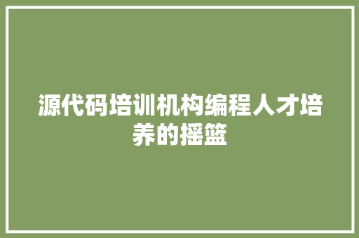 源代码培训机构编程人才培养的摇篮