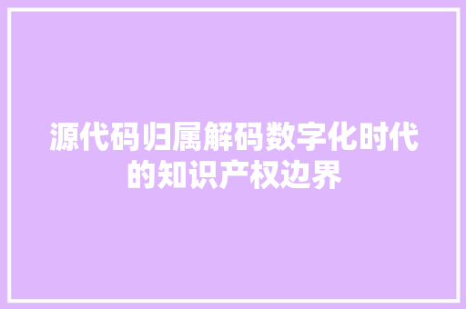 源代码归属解码数字化时代的知识产权边界