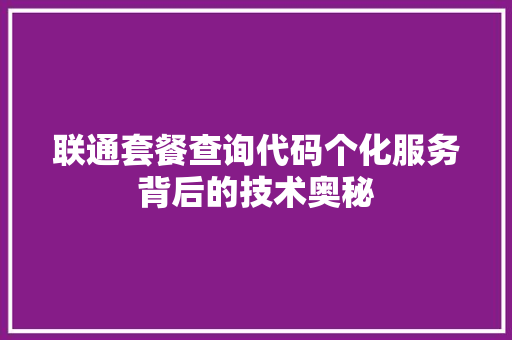 联通套餐查询代码个化服务背后的技术奥秘