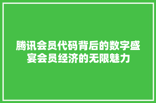 腾讯会员代码背后的数字盛宴会员经济的无限魅力