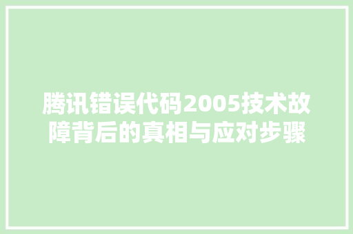 腾讯错误代码2005技术故障背后的真相与应对步骤