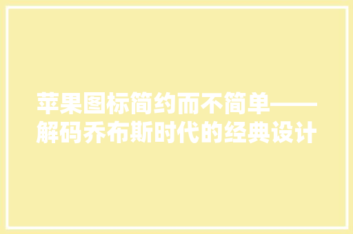 苹果图标简约而不简单——解码乔布斯时代的经典设计艺术