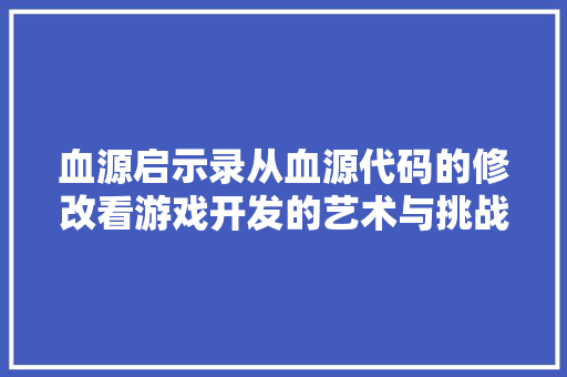 血源启示录从血源代码的修改看游戏开发的艺术与挑战