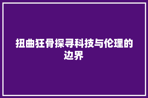 扭曲狂骨探寻科技与伦理的边界