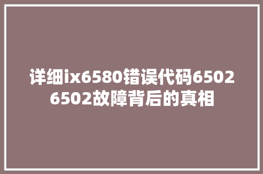 详细ix6580错误代码65026502故障背后的真相