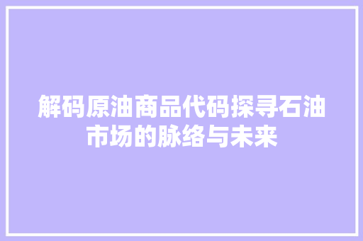 解码原油商品代码探寻石油市场的脉络与未来