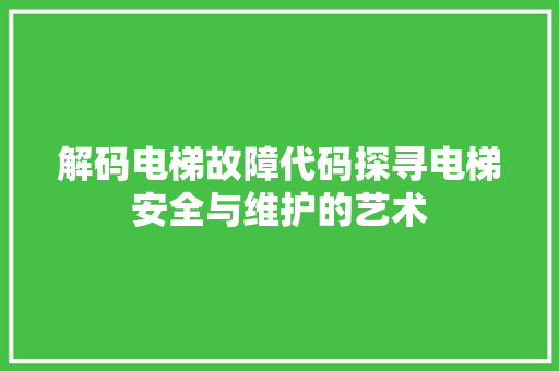 解码电梯故障代码探寻电梯安全与维护的艺术
