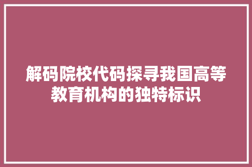 解码院校代码探寻我国高等教育机构的独特标识