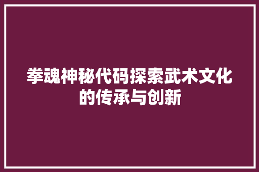 拳魂神秘代码探索武术文化的传承与创新