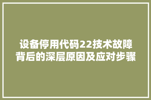 设备停用代码22技术故障背后的深层原因及应对步骤