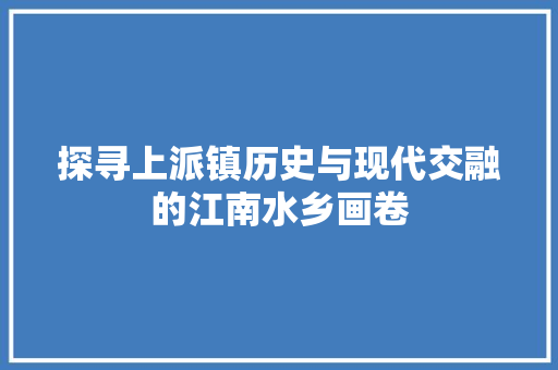探寻上派镇历史与现代交融的江南水乡画卷