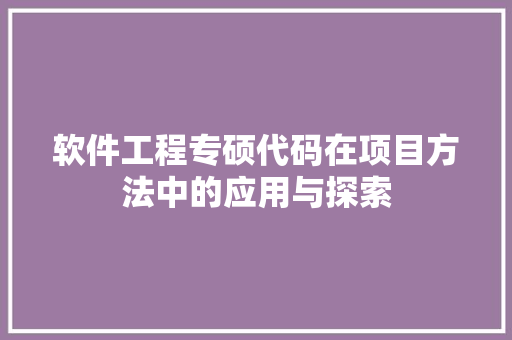 软件工程专硕代码在项目方法中的应用与探索