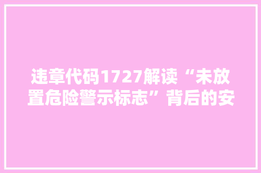违章代码1727解读“未放置危险警示标志”背后的安全隐患