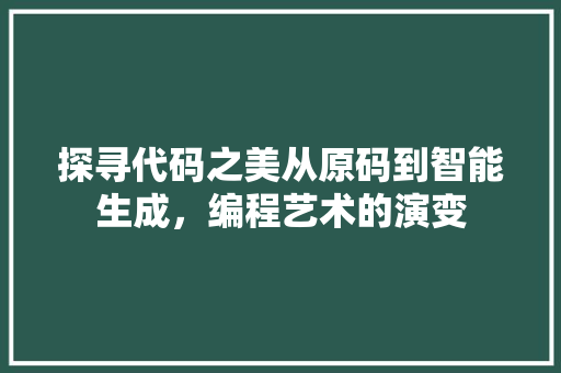 探寻代码之美从原码到智能生成，编程艺术的演变