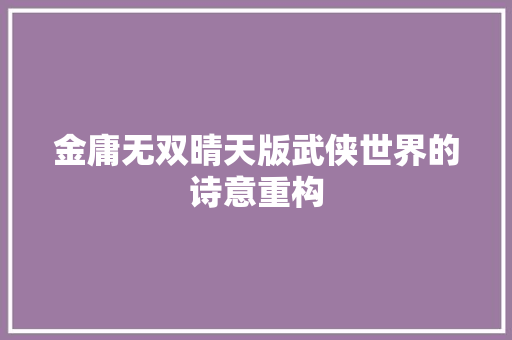 金庸无双晴天版武侠世界的诗意重构