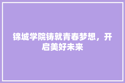 锦城学院铸就青春梦想，开启美好未来
