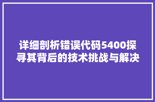详细剖析错误代码5400探寻其背后的技术挑战与解决方法