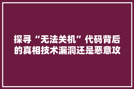 探寻“无法关机”代码背后的真相技术漏洞还是恶意攻击