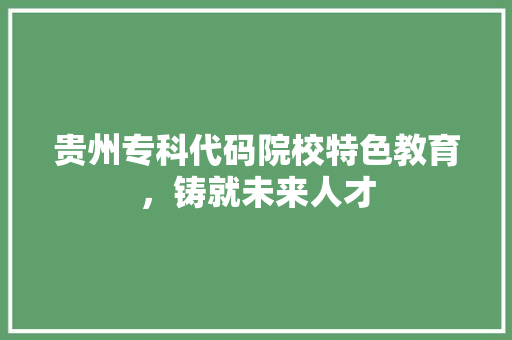 贵州专科代码院校特色教育，铸就未来人才