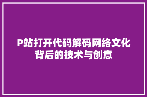 P站打开代码解码网络文化背后的技术与创意