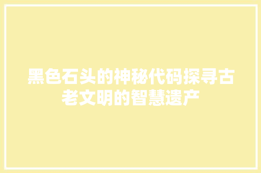 黑色石头的神秘代码探寻古老文明的智慧遗产