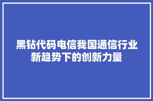 黑钻代码电信我国通信行业新趋势下的创新力量