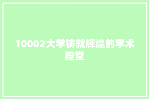 10002大学铸就辉煌的学术殿堂