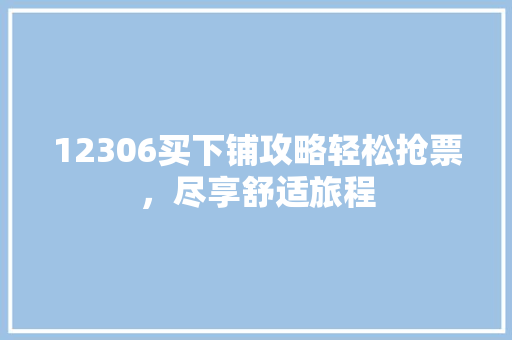 12306买下铺攻略轻松抢票，尽享舒适旅程