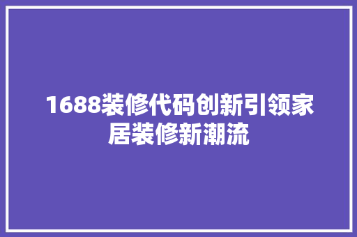 1688装修代码创新引领家居装修新潮流