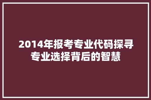 2014年报考专业代码探寻专业选择背后的智慧