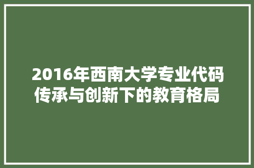 2016年西南大学专业代码传承与创新下的教育格局