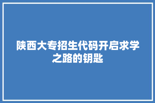 陕西大专招生代码开启求学之路的钥匙