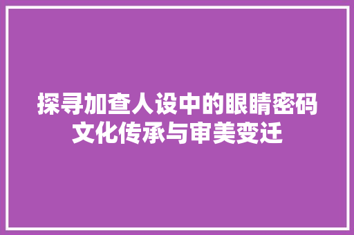 探寻加查人设中的眼睛密码文化传承与审美变迁