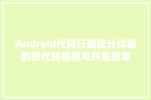 Android代码行数统计详细剖析代码规模与开发效率