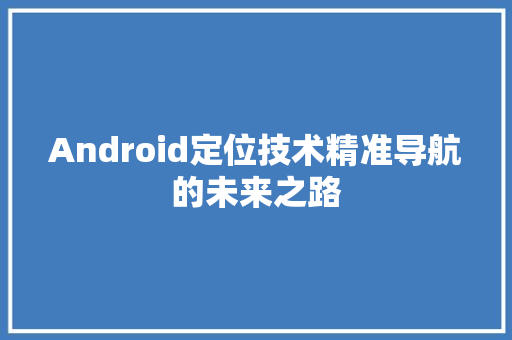 Android定位技术精准导航的未来之路