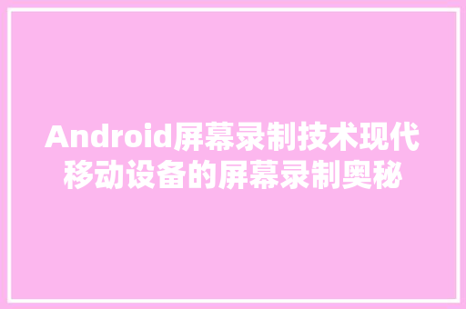 Android屏幕录制技术现代移动设备的屏幕录制奥秘