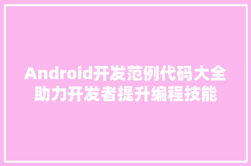 Android开发范例代码大全助力开发者提升编程技能
