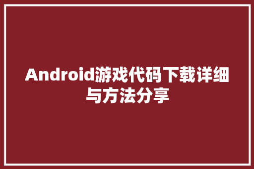 Android游戏代码下载详细与方法分享
