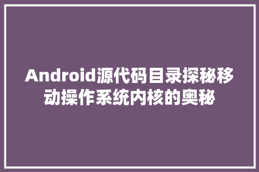 Android源代码目录探秘移动操作系统内核的奥秘