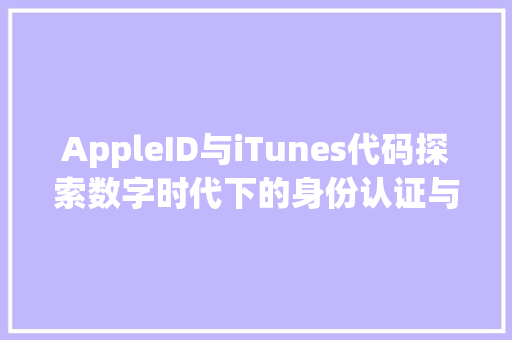 AppleID与iTunes代码探索数字时代下的身份认证与版权保护
