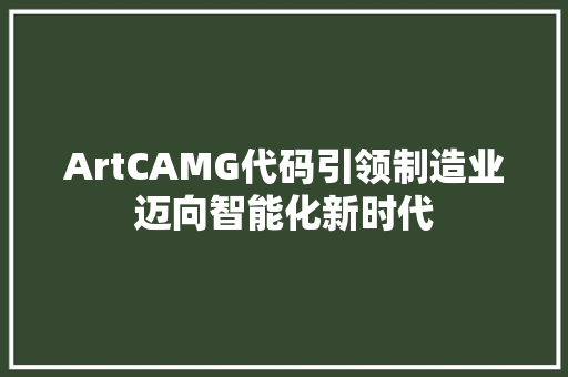 ArtCAMG代码引领制造业迈向智能化新时代